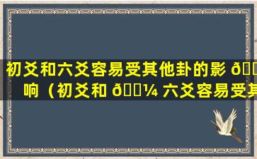 初爻和六爻容易受其他卦的影 🕸 响（初爻和 🐼 六爻容易受其他卦的影响怎么办）